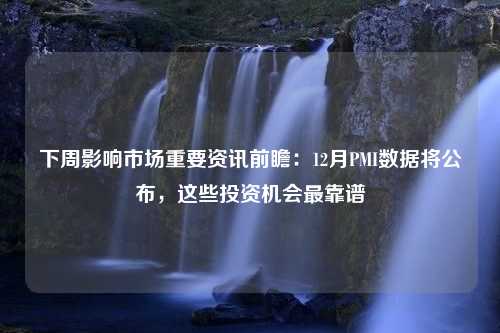 下周影响市场重要资讯前瞻：12月PMI数据将公布，这些投资机会最靠谱