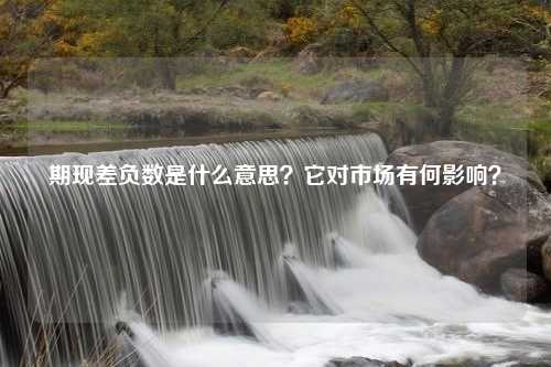 期现差负数是什么意思？它对市场有何影响？