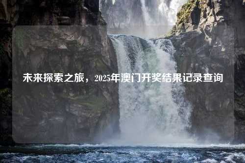 未来探索之旅，2025年澳门开奖结果记录查询