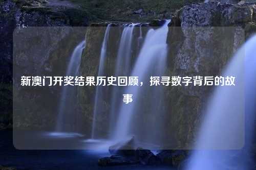 新澳门开奖结果历史回顾，探寻数字背后的故事