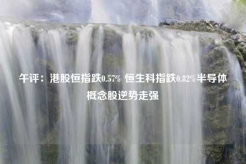 午评：港股恒指跌0.57% 恒生科指跌0.82%半导体概念股逆势走强