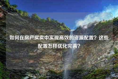 如何在房产买卖中实现高效的资源配置？这些配置怎样优化完善？