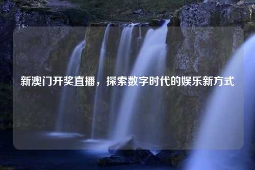 新澳门开奖直播，探索数字时代的娱乐新方式