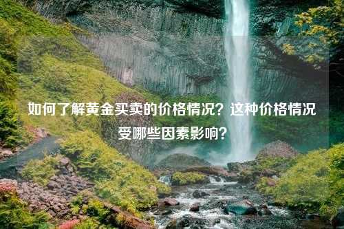 如何了解黄金买卖的价格情况？这种价格情况受哪些因素影响？