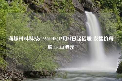 海螺材料科技(02560.HK)12月31日起招股 发售价每股3.0-3.3港元