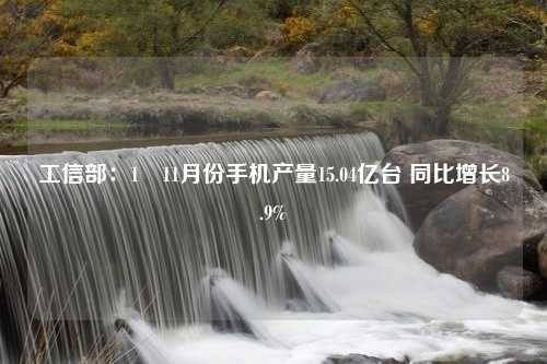 工信部：1―11月份手机产量15.04亿台 同比增长8.9%