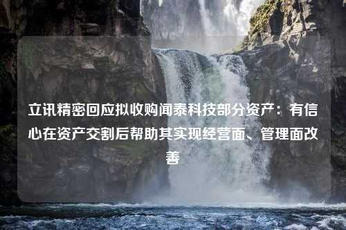 立讯精密回应拟收购闻泰科技部分资产：有信心在资产交割后帮助其实现经营面、管理面改善