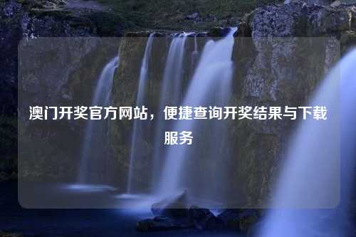 澳门开奖官方网站，便捷查询开奖结果与下载服务