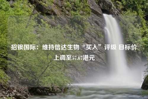 招银国际：维持信达生物“买入”评级 目标价上调至57.67港元