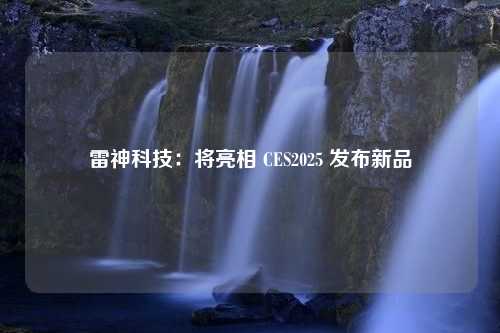 雷神科技：将亮相 CES2025 发布新品