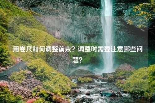 用卷尺如何调整前束？调整时需要注意哪些问题？