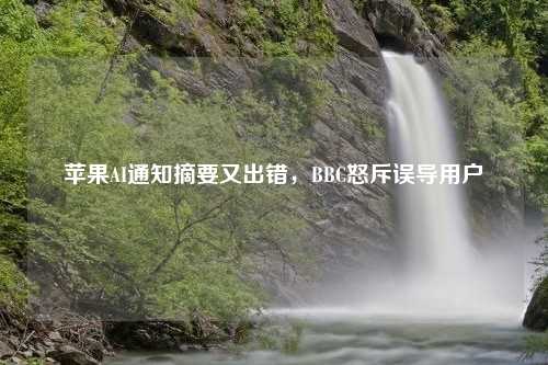 苹果AI通知摘要又出错，BBC怒斥误导用户