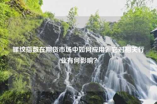 螺纹指数在期货市场中如何应用？它对相关行业有何影响？