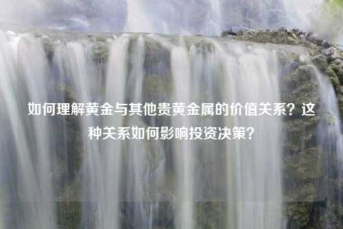 如何理解黄金与其他贵黄金属的价值关系？这种关系如何影响投资决策？