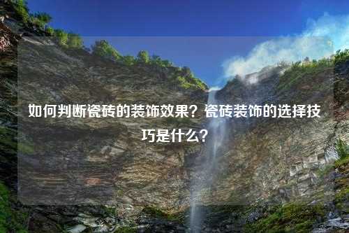 如何判断瓷砖的装饰效果？瓷砖装饰的选择技巧是什么？