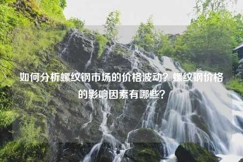 如何分析螺纹钢市场的价格波动？螺纹钢价格的影响因素有哪些？