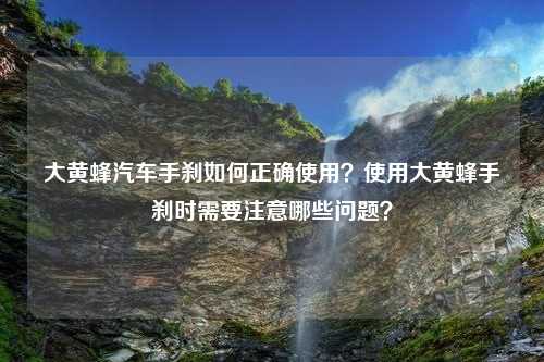 大黄蜂汽车手刹如何正确使用？使用大黄蜂手刹时需要注意哪些问题？