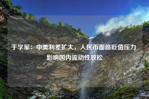 于学军：中美利差扩大，人民币面临贬值压力 影响国内流动性放松