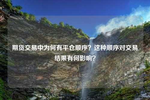 期货交易中为何有平仓顺序？这种顺序对交易结果有何影响？