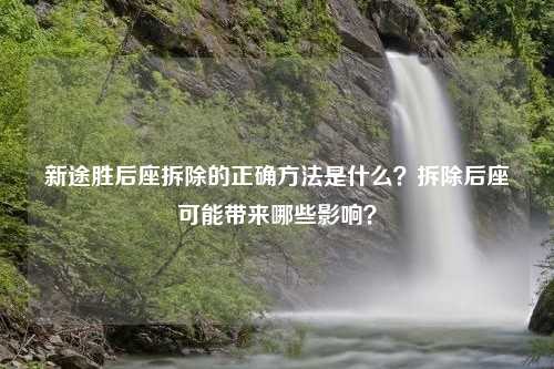 新途胜后座拆除的正确方法是什么？拆除后座可能带来哪些影响？